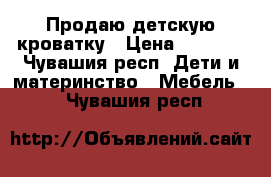 Продаю детскую кроватку › Цена ­ 2 500 - Чувашия респ. Дети и материнство » Мебель   . Чувашия респ.